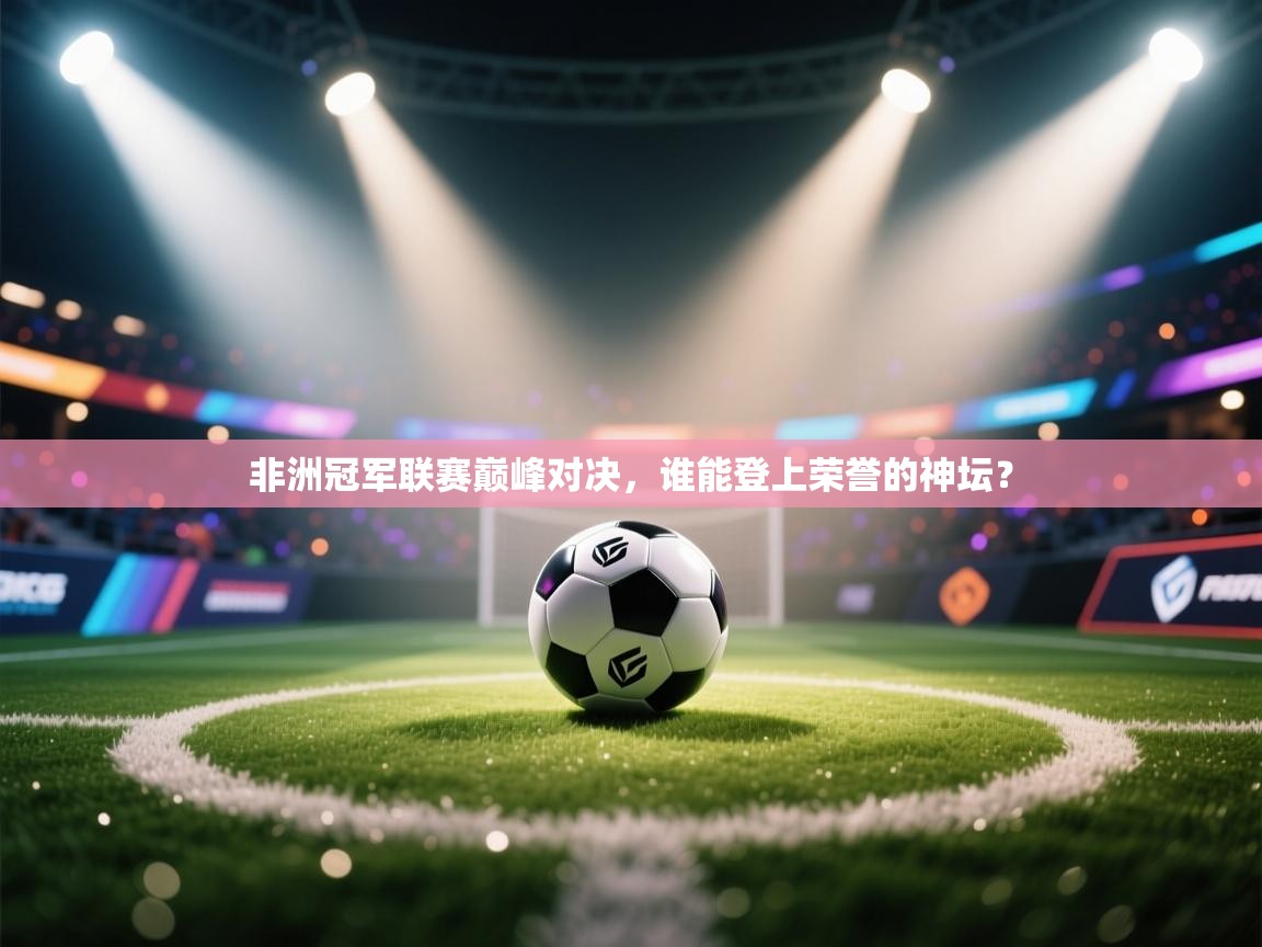非洲冠军联赛巅峰对决，谁能登上荣誉的神坛？  第1张